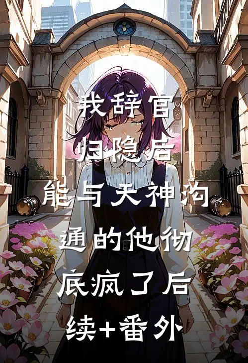 我辞官归隐后，能与天神沟通的他彻底疯了后续+番外