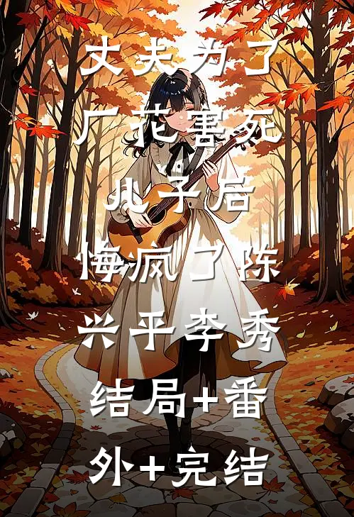 丈夫为了厂花害死儿子后，悔疯了陈兴平李秀结局+番外+完结