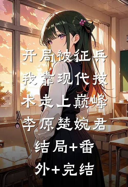 开局被征兵，我靠现代技术走上巅峰李原楚婉君:结局+番外+完结
