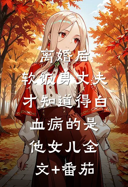 离婚后，软饭男丈夫才知道得白血病的是他女儿全文+番茄