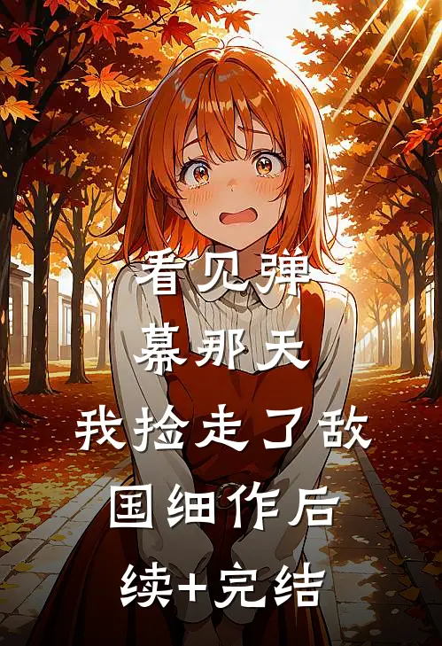 看见弹幕那天，我捡走了敌国细作后续+完结