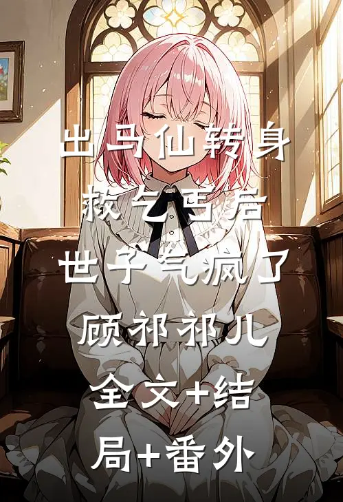 出马仙转身救乞丐后，世子气疯了顾祁祁儿全文+结局+番外