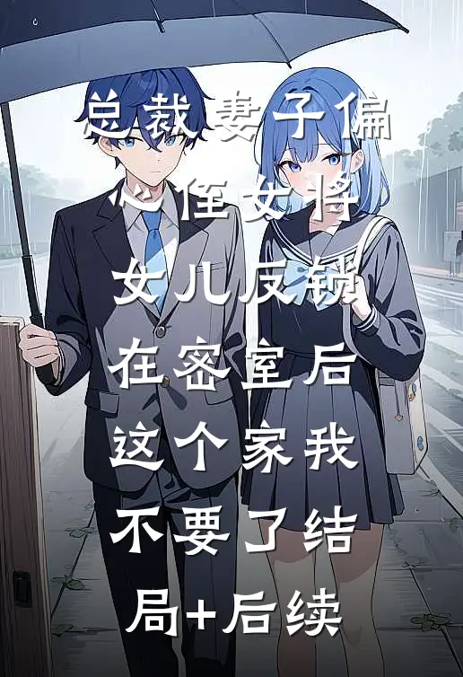 总裁妻子偏心侄女将女儿反锁在密室后，这个家我不要了结局+后续