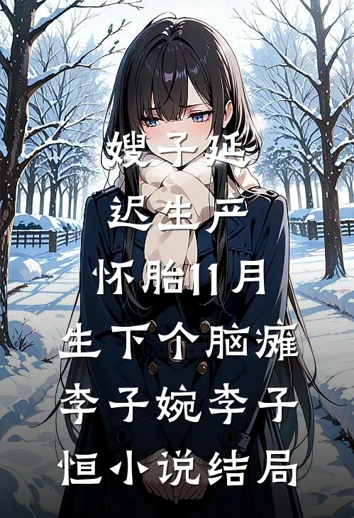 嫂子延迟生产，怀胎11月生下个脑瘫李子婉李子恒小说结局