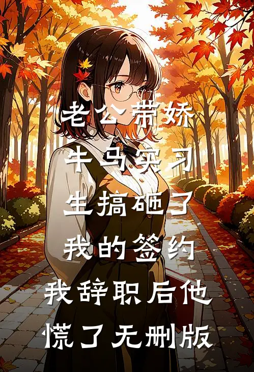 老公带娇牛马实习生搞砸了我的签约，我辞职后他慌了无删版