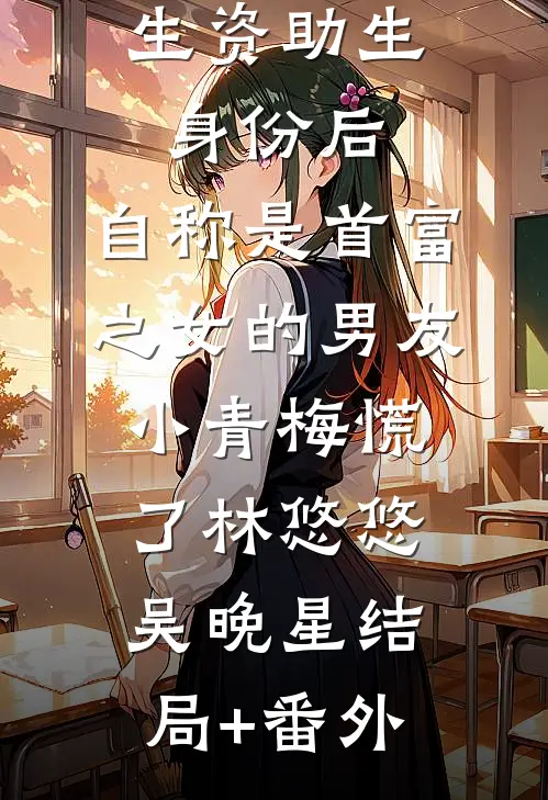 认下贫困生资助生身份后，自称是首富之女的男友小青梅慌了林悠悠吴晚星结局+番外