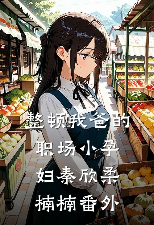 整顿我爸的职场“小孕妇”秦欣柔楠楠番外