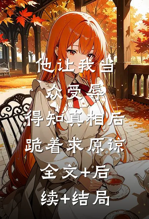 他让我当众受辱，得知真相后跪着求原谅全文+后续+结局