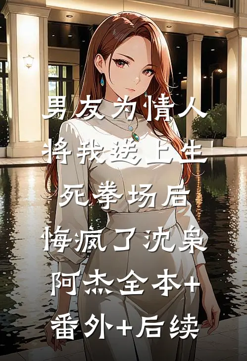 男友为情人将我送上生死拳场后，悔疯了沈枭阿杰全本+番外+后续