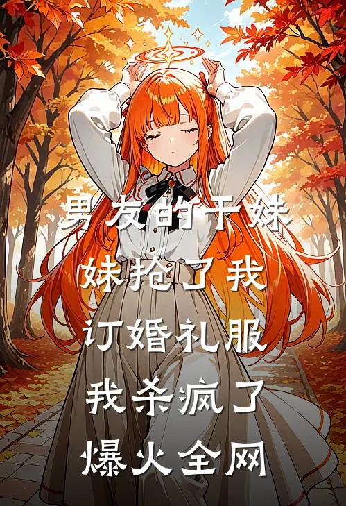 男友的干妹妹抢了我订婚礼服，我杀疯了爆火全网