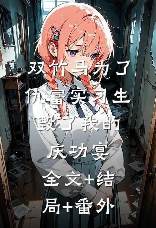 双竹马为了仇富实习生，毁了我的庆功宴:全文+结局+番外