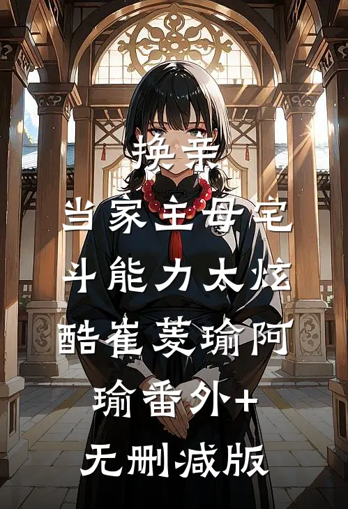换亲：当家主母宅斗能力太炫酷崔菱瑜阿瑜番外+无删减版