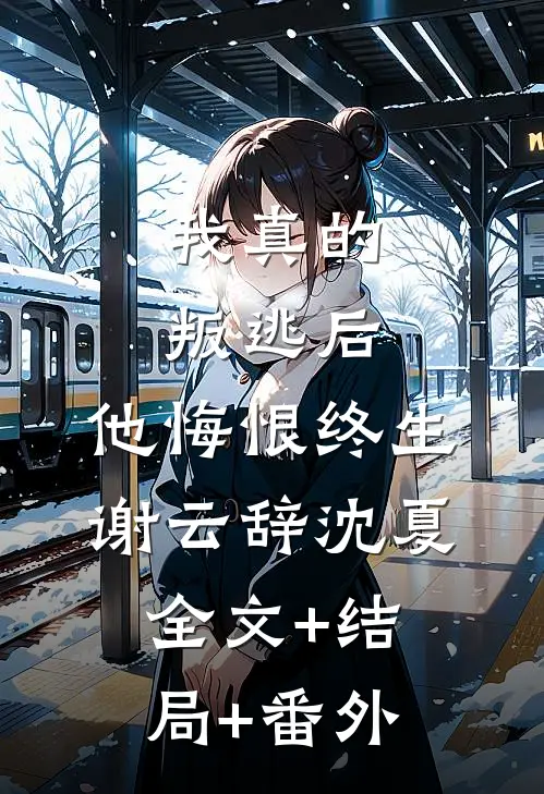 我真的叛逃后，他悔恨终生谢云辞沈夏:全文+结局+番外
