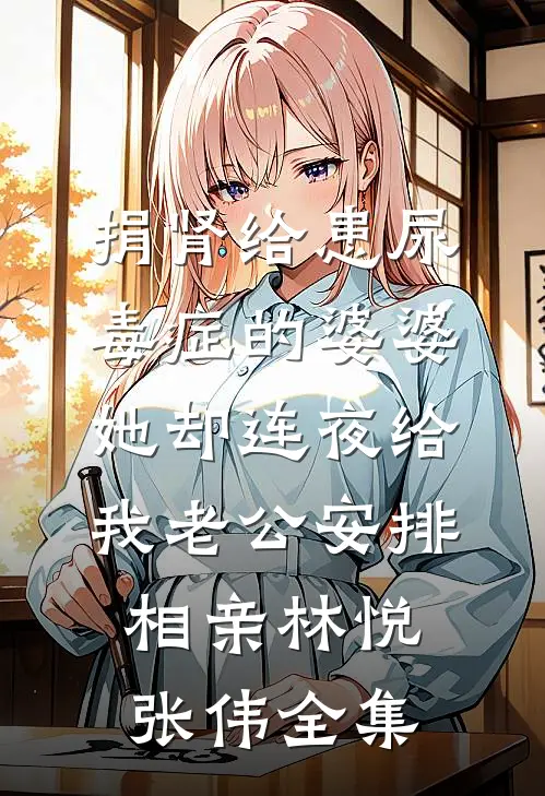 捐肾给患尿毒症的婆婆，她却连夜给我老公安排相亲林悦张伟全集