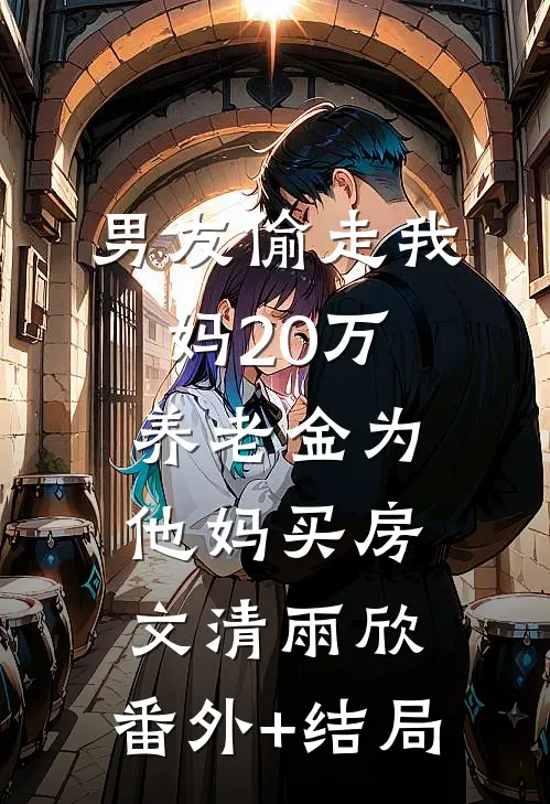 男友偷走我妈20万养老金为他妈买房文清雨欣:(番外)+(结局)