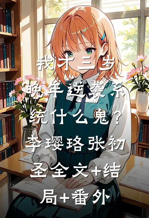 我才三岁，晚年逆袭系统什么鬼？李璎珞张初圣全文+结局+番外