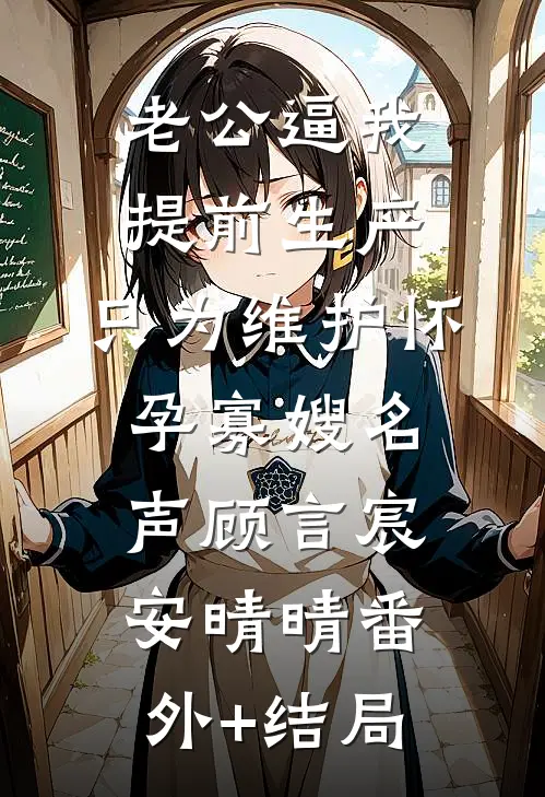 老公逼我提前生产，只为维护怀孕寡嫂名声顾言宸安晴晴(番外)+(结局)