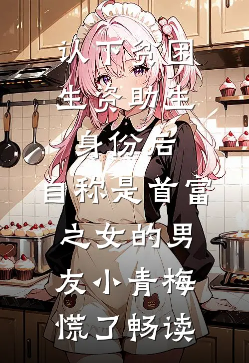 认下贫困生资助生身份后，自称是首富之女的男友小青梅慌了畅读