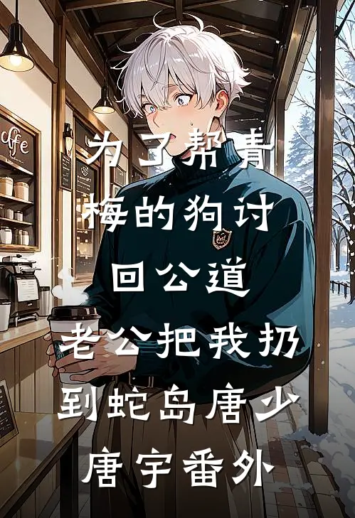 为了帮青梅的狗讨回公道，老公把我扔到蛇岛唐少唐宇番外