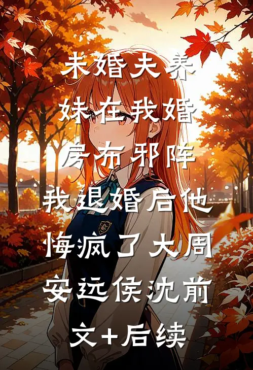 未婚夫养妹在我婚房布邪阵，我退婚后他悔疯了大周安远侯沈前文+后续