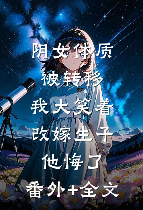 阴女体质被转移，我大笑着改嫁生子他悔了:(番外)+(全文)