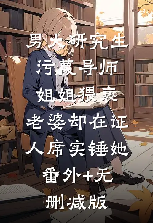 男大研究生污蔑导师姐姐猥亵，老婆却在证人席实锤她:番外+无删减版