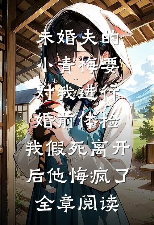 未婚夫的小青梅要对我进行婚前体检，我假死离开后他悔疯了全章阅读