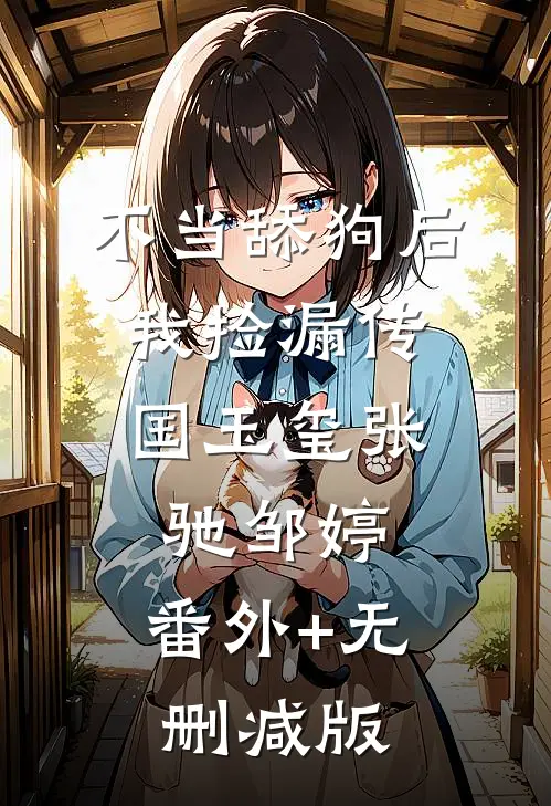 不当舔狗后，我捡漏传国玉玺张驰邹婷:番外+无删减版