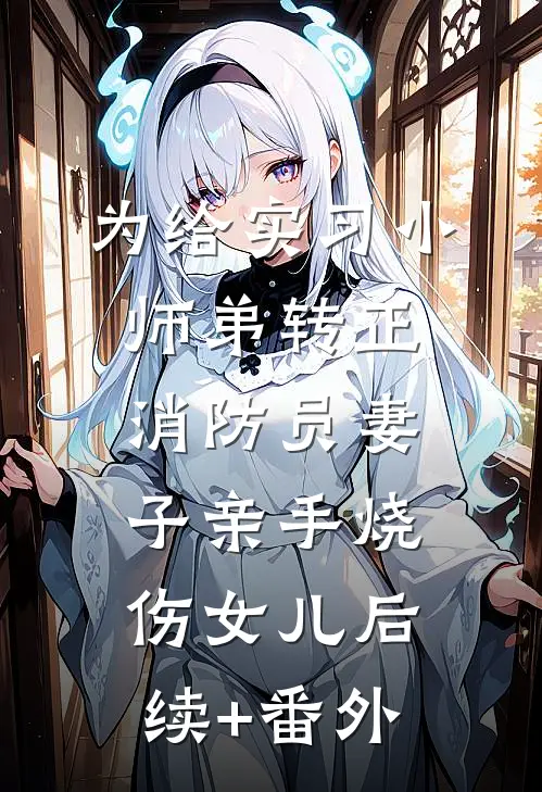 为给实习小师弟转正，消防员妻子亲手烧伤女儿后续+番外
