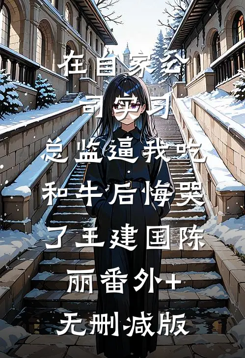 在自家公司实习，总监逼我吃和牛后悔哭了王建国陈丽番外+无删减版