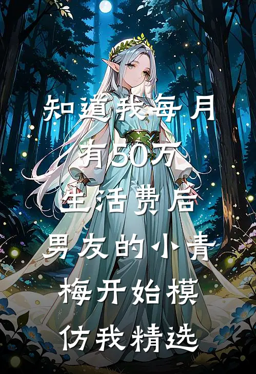 知道我每月有50万生活费后，男友的小青梅开始模仿我精选