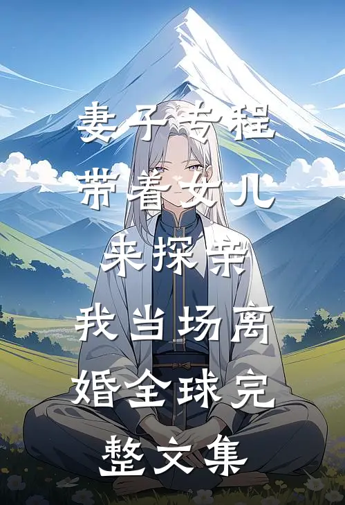 妻子专程带着女儿来探亲，我当场离婚全球完整文集