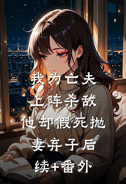 我为亡夫上阵杀敌，他却假死抛妻弃子后续+番外