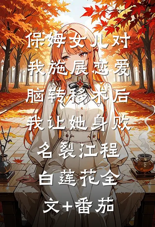 保姆女儿对我施展恋爱脑转移术后，我让她身败名裂江程白莲花全文+番茄