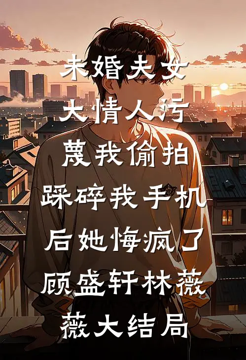 未婚夫女大情人污蔑我偷拍，踩碎我手机后她悔疯了顾盛轩林薇薇大结局