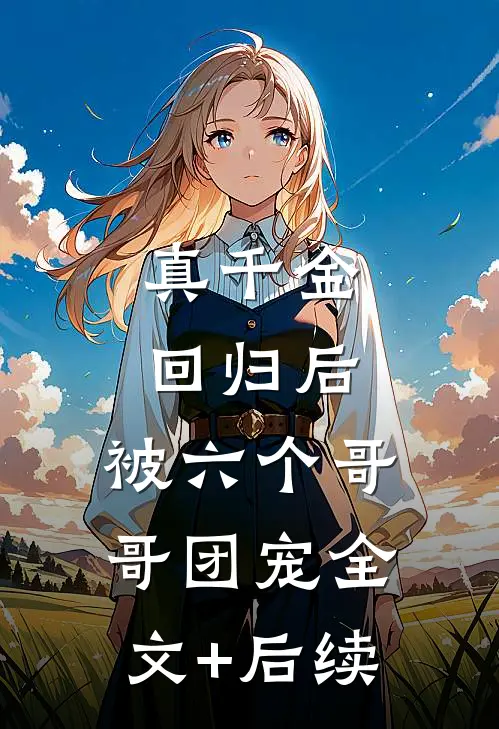 真千金回归后，被六个哥哥团宠全文+后续