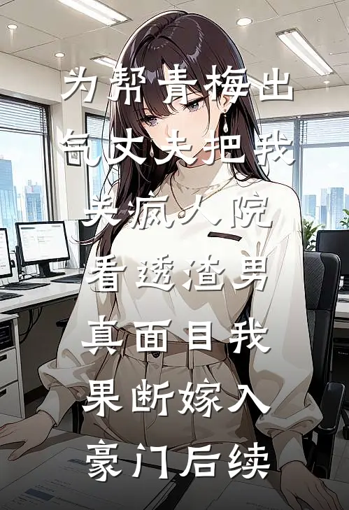 为帮青梅出气丈夫把我关疯人院，看透渣男真面目我果断嫁入豪门后续