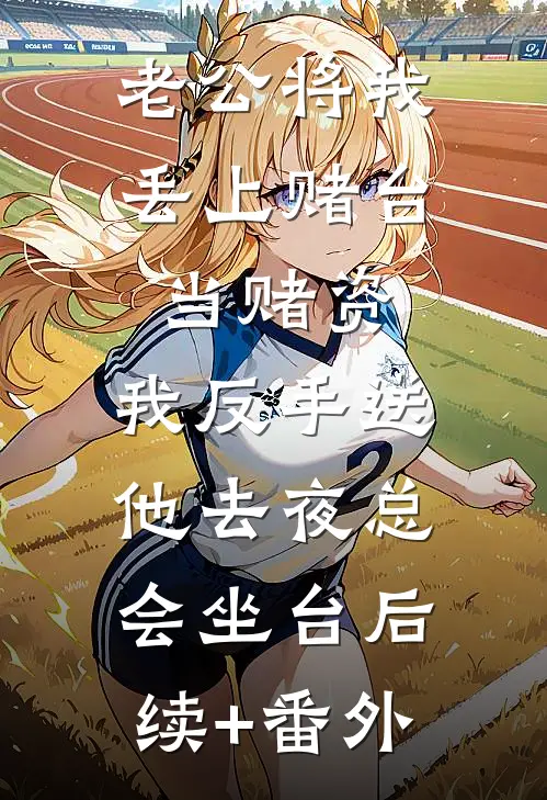 老公将我丢上赌台当赌资，我反手送他去夜总会坐台后续+番外