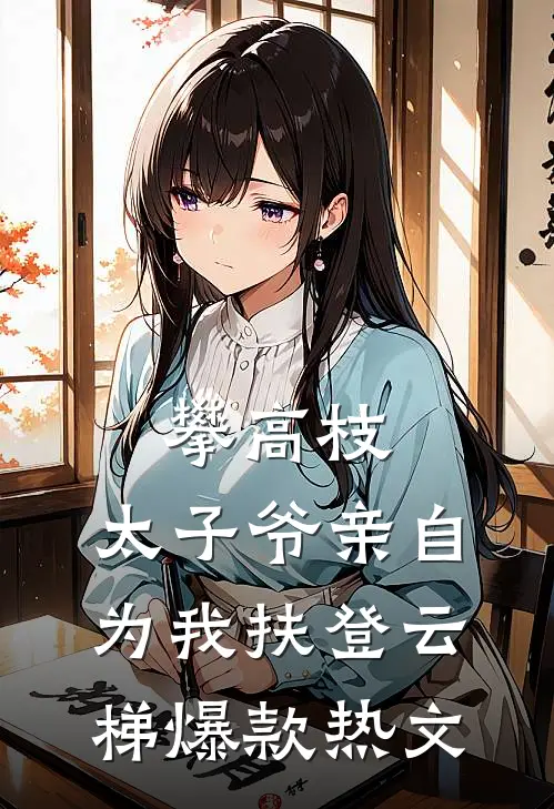 攀高枝：太子爷亲自为我扶登云梯爆款热文