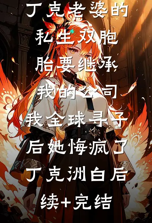 丁克老婆的私生双胞胎要继承我的公司，我全球寻子后她悔疯了丁克洲白后续+完结