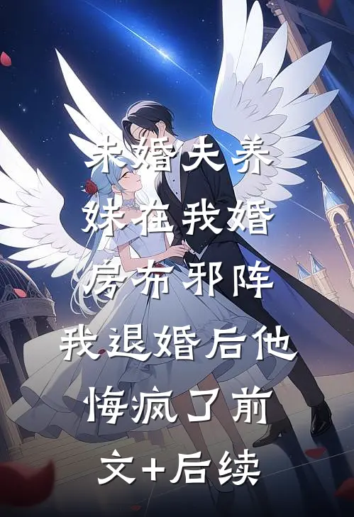 未婚夫养妹在我婚房布邪阵，我退婚后他悔疯了前文+后续