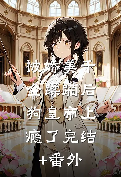 被娇美千金蹂躏后，狗皇帝上瘾了完结+番外