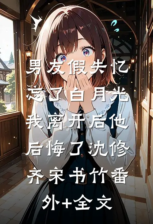 男友假失忆忘了白月光，我离开后他后悔了沈修齐宋书竹(番外)+(全文)