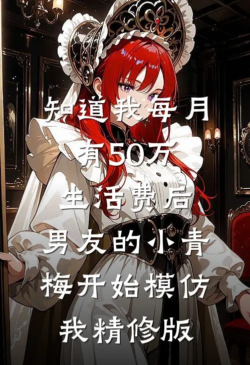 知道我每月有50万生活费后，男友的小青梅开始模仿我精修版