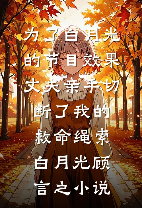 为了白月光的节目效果，丈夫亲手切断了我的救命绳索白月光顾言之小说