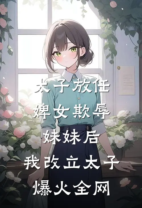 太子放任婢女欺辱妹妹后，我改立太子爆火全网