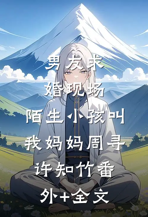 男友求婚现场，陌生小孩叫我妈妈周寻许知竹(番外)+(全文)