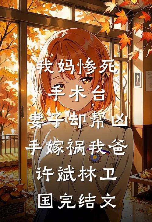 我妈惨死手术台，妻子却帮凶手嫁祸我爸许斌林卫国完结文