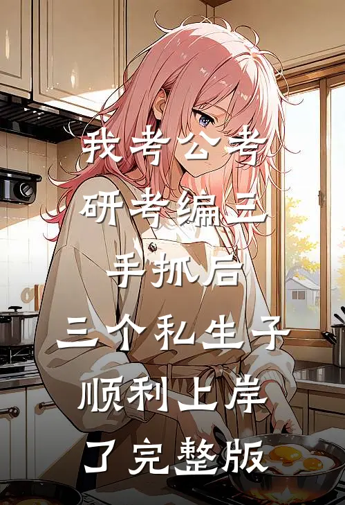我考公考研考编三手抓后，三个私生子顺利上岸了完整版