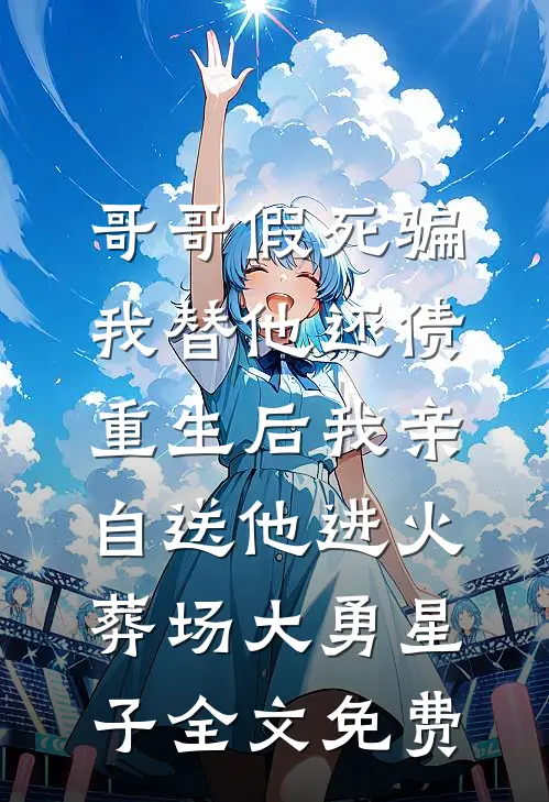 哥哥假死骗我替他还债，重生后我亲自送他进火葬场大勇星子全文免费